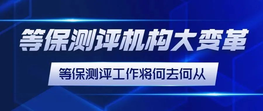 等保測評機構大(big)變革，等保測評工作(do)将何去何從